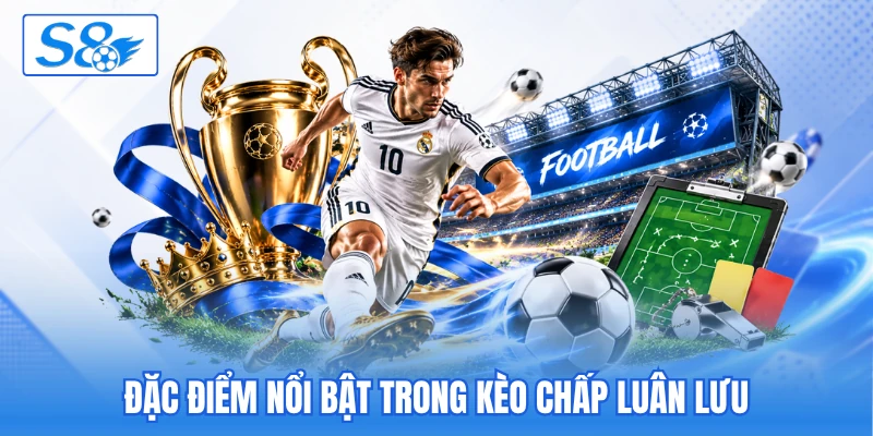 Đặc điểm nổi bật trong kèo chấp luân lưu Đặc điểm nổi bật trong kèo chấp luân lưu