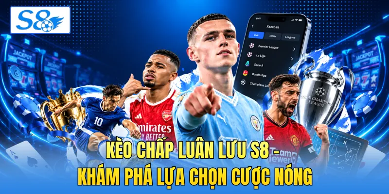 Kèo Chấp Luân Lưu S8 - Khám Phá Lựa Chọn Cược Nóng
