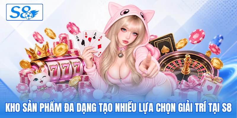 Kho sản phẩm đa dạng tạo nhiều lựa chọn giải trí tại S8 Kho sản phẩm đa dạng tạo nhiều lựa chọn giải trí tại S8